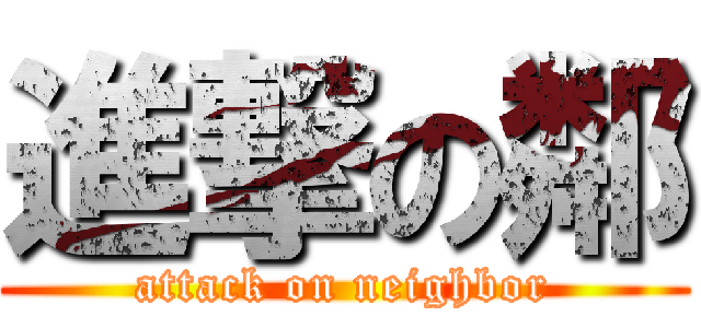 進撃の鄰 (attack on neighbor)