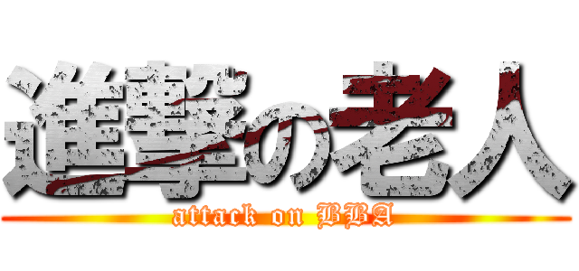 進撃の老人 (attack on BBA)