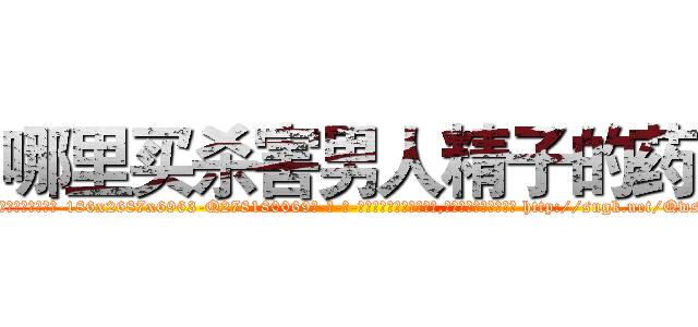 哪里买杀害男人精子的药 (哪里买杀害男人精子的药【电-186x2687x6963-Q278180069元-吉-药-业】我们做的是长期生意,靠的是老客户长期支持 http://sngk.net/QwszrX
)