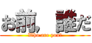 お前，誰だ (Who are you?)