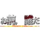 お前，誰だ (Who are you?)