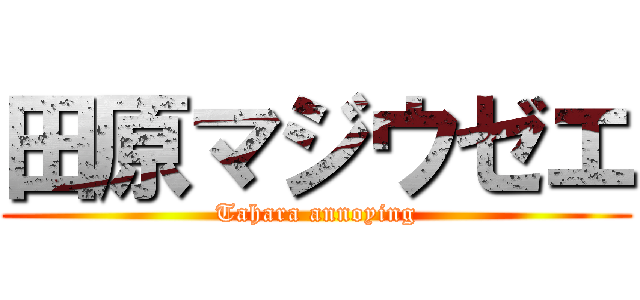 田原マジウゼエ (Tahara annoying)