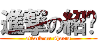 進撃の紹ㄇ (attack on shaom)