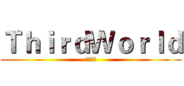 ＴｈｉｒｄＷｏｒｌｄ (第三世界)