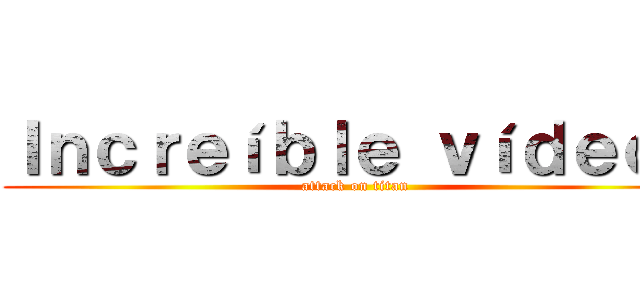 Ｉｎｃｒｅíｂｌｅ ｖíｄｅｏｓ (attack on titan)