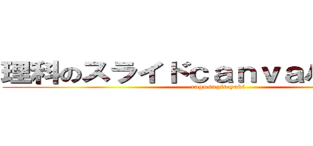 理科のスライドｃａｎｖａバージョン (ragusugiteyabi)