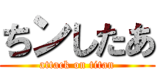 ちンしたあ (attack on titan)