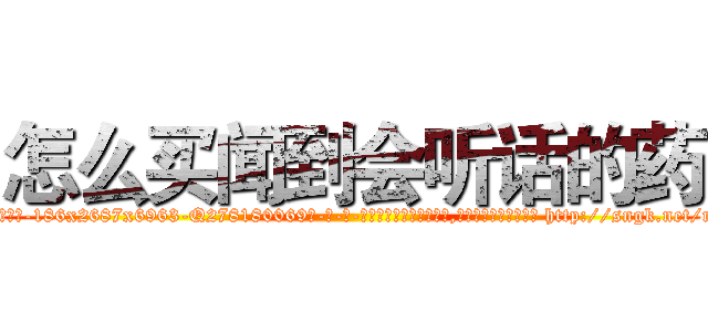 怎么买闻到会听话的药 (怎么买闻到会听话的药【电-186x2687x6963-Q278180069元-吉-药-业】我们做的是长期生意,靠的是老客户长期支持 http://sngk.net/m08lZC
)
