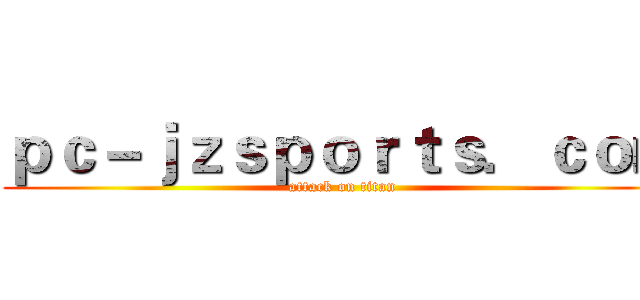 ｐｃ－ｊｚｓｐｏｒｔｓ．ｃｏｍ (attack on titan)