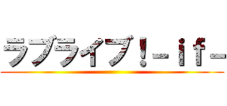 ラブライブ！－ｉｆ－ ()