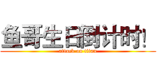 鱼哥生日倒计时！ (attack on titan)