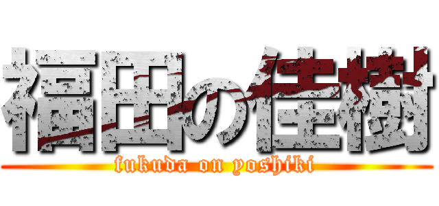 福田の佳樹 (fukuda on yoshiki)