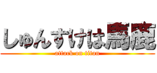 しゅんすけは馬鹿 (attack on titan)