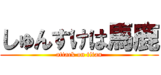 しゅんすけは馬鹿 (attack on titan)