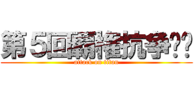 第５回覇権抗争‼︎ (attack on titan)