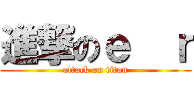 進撃のｅ  ｒ (attack on titan)