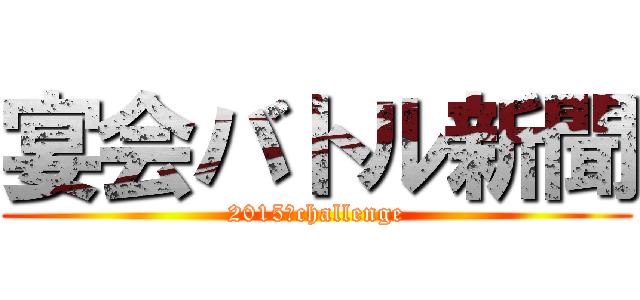 宴会バトル新聞 (2015　challenge)