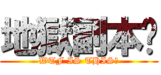 地獄副本呢 (WTF IS THIS?)