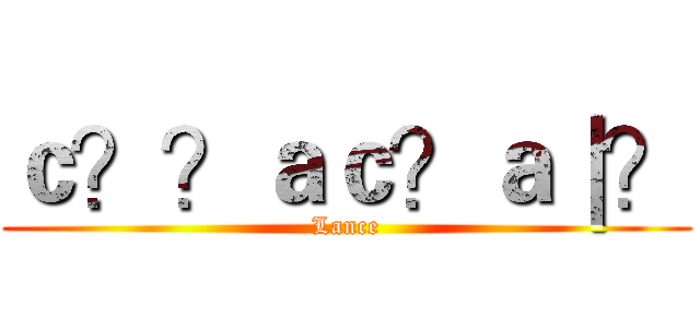 ｃ？？ａｃ？ａ｜？ (Lance)