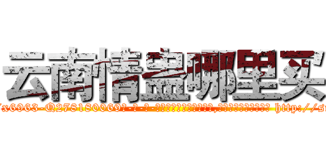 云南情蛊哪里买 (云南情蛊哪里买【电-186x2687x6963-Q278180069元-吉-药-业】我们做的是长期生意,靠的是老客户长期支持 http://sngk.net/XqG6KG
)