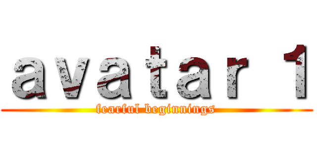 ａｖａｔａｒ １ (fearful beginnings)