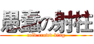 愚蠢の射柱 (cold crowd king)