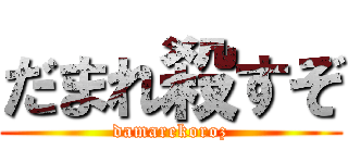 だまれ殺すぞ (damarekoroz)