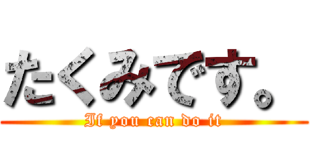 たくみです。 (If you can do it)