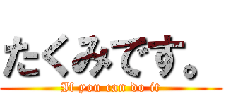 たくみです。 (If you can do it)