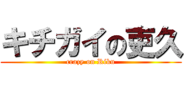 キチガイの吏久 (crazy on Riku)