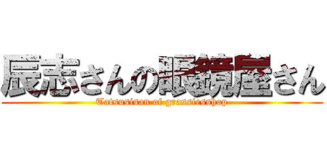 辰志さんの眼鏡屋さん (Tatsusisan of grassiesshop)