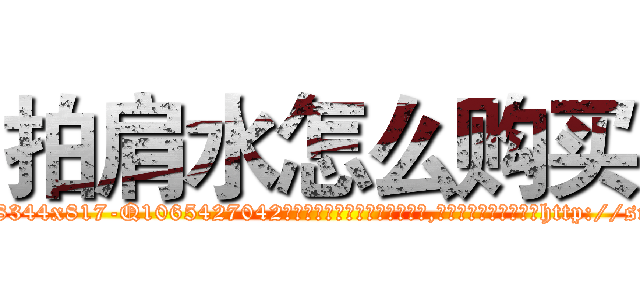 拍肩水怎么购买 (拍肩水怎么购买【电-151x68344x817-Q1065427042元吉药业】我们做的是长期生意,靠的是老客户长期支持http://sngk.net/klxlou

参考消息网我们做的是长期生意,靠的是老客户长期支持也许我们早该意识到，就连鲍勃·霍斯金斯（金球奖戏剧类电影男主角 
)