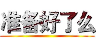 准备好了么 ()