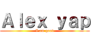 Ａｌｅｘ ｙａｐ (I am good)