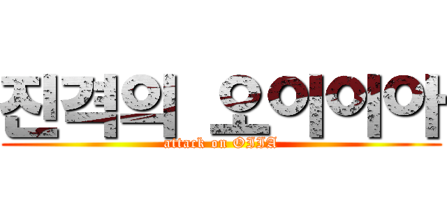진격의 오이이아 (attack on OIIA)