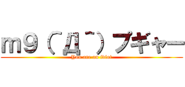 ｍ９（＾Д＾）プギャー (You are an idiot)