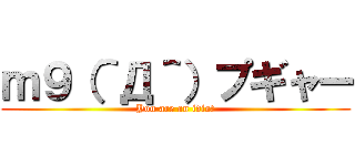 ｍ９（＾Д＾）プギャー (You are an idiot)