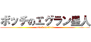 ボッチのエグラン星人 (attack on titan)