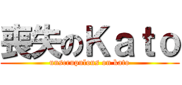 喪失のＫａｔｏ (unscrupulous on kato)