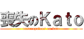喪失のＫａｔｏ (unscrupulous on kato)