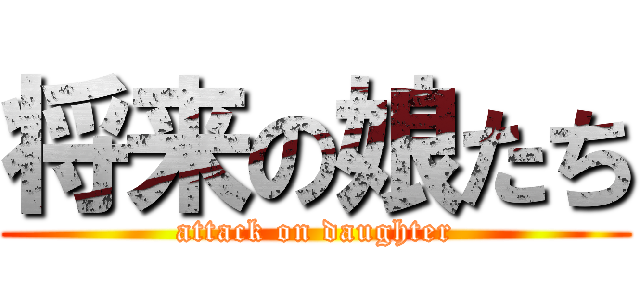 将来の娘たち (attack on daughter)