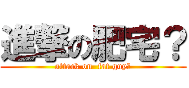 進撃の肥宅？ (attack on  fat guy?)