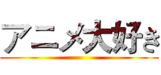 アニメ大好き ()