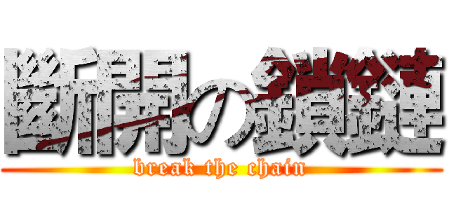 斷開の鎖鏈 (break the chain)