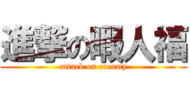 進撃の暇人福 (attack on creamy)