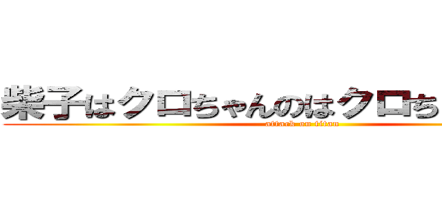柴子はクロちゃんのはクロちゃんの彼女 (attack on titan)