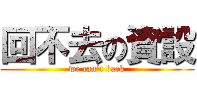 回不去の資設 (we can\'t back)