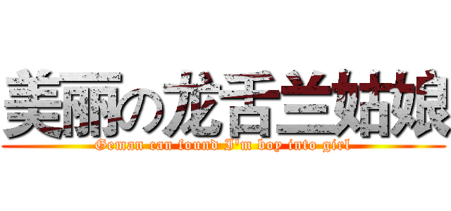 美丽の龙舌兰姑娘 (Geman can found I'm boy into girl)