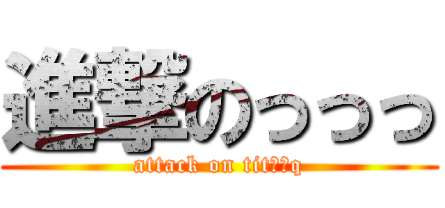 進撃のっっっ (attack on titっっq)