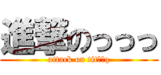 進撃のっっっ (attack on titっっq)